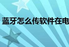 蓝牙怎么传软件在电视上（蓝牙怎么传软件）