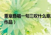 重章叠唱一句三叹什么意思（重章叠句一唱三叹是哪部先秦作品）