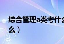 综合管理a类考什么科目(综合管理a类考什么)
