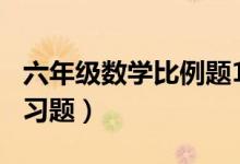 六年级数学比例题100道（六年级数学比例练习题）