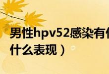 男性hpv52感染有什么表现（男性hpv感染有什么表现）