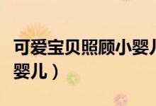 可爱宝贝照顾小婴儿的文案（可爱宝贝照顾小婴儿）