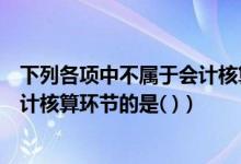 下列各项中不属于会计核算环节的是选择题（下列不属于会计核算环节的是( )）