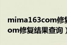 mima163com修复结果查询（mima 163 com修复结果查询）