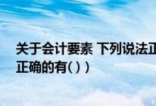关于会计要素 下列说法正确的有（关于会计要素 下列说法正确的有( )）
