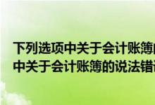 下列选项中关于会计账簿的说法错误的是按用途（下列选项中关于会计账簿的说法错误的是( )）