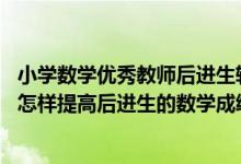 小学数学优秀教师后进生转化方法（我是一名小学数学老师 怎样提高后进生的数学成绩）