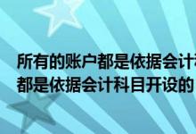 所有的账户都是依据会计科目开设的是否正确（所有的账户都是依据会计科目开设的）
