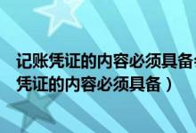 记账凭证的内容必须具备会计主管人员签字或者盖章（记账凭证的内容必须具备）