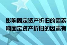 影响固定资产折旧的因素有哪些?有哪些计提折旧方法?（影响固定资产折旧的因素有）