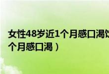 女性48岁近1个月感口渴饮水量增至2000ml（女性48岁近1个月感口渴）