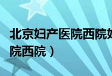 北京妇产医院西院妇科专家排名（北京妇产医院西院）