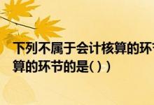 下列不属于会计核算的环节的是哪一项（下列不属于会计核算的环节的是( )）