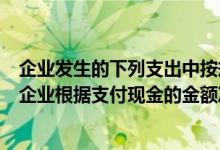 企业发生的下列支出中按规定可以使用现金支付的有（在( )企业根据支付现金的金额冲减应付职工薪酬）
