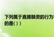 下列属于直接融资的行为有（下列经济行为中属于直接融资的是( )）
