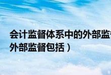 会计监督体系中的外部监督包括哪几个（会计监督体系中的外部监督包括）