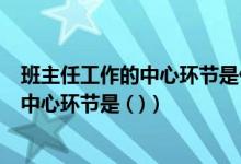 班主任工作的中心环节是什么?应该怎么做?（班主任工作的中心环节是 ( )）