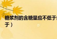 糖浆剂的含糖量应不低于多少毫升（糖浆剂的含糖量应不低于）