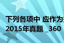下列各项中 应作为投资性房地产核算的有( )  2015年真题 _360