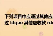 下列项目中应通过其他应收款的核算的有（下列项目中应通过 ldquo 其他应收款 rdquo 核算的有( )）