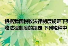 根据我国税收法律制度规定下列税种中实行从量征收的是（根据我国税收法律制度的规定 下列税种中 实行从量计征的是( ) _）