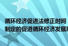 循环经济促进法修正时间（中华人民共和国循环经济促进法 制定的促进循环经济发展制）