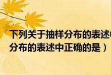 下列关于抽样分布的表述中正确的是哪一项（下列关于抽样分布的表述中正确的是）