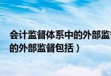 会计监督体系中的外部监督包括哪些监督（会计监督体系中的外部监督包括）