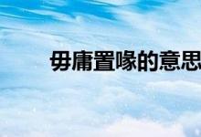 毋庸置喙的意思（毋庸置疑的意思）