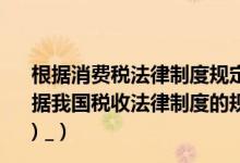 根据消费税法律制度规定下列各项中采用从量计征的是（根据我国税收法律制度的规定 下列税种中 实行从量计征的是( ) _）