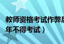 教师资格考试作弊后果(教师资格考试作弊几年不得考试)