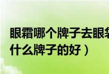 眼霜哪个牌子去眼袋效果最好（去眼袋的产品什么牌子的好）