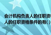 会计机构负责人的任职资格不包括（下列属于会计机构负责人的任职资格条件的有( )）