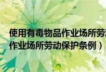 使用有毒物品作业场所劳动保护条例最新版（使用有毒物品作业场所劳动保护条例）