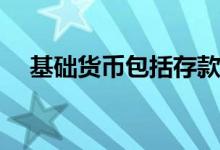 基础货币包括存款吗（基础货币包括( )）