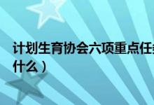 计划生育协会六项重点任务是什么（计生协六项重点任务是什么）
