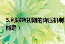 5.利尿药初期的降压机制可能是（利尿药初期的降压机制可能是）