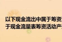 以下现金流出中属于筹资活动现金流出的是（下列各项中属于现金流量表筹资活动产生的现金流量的是）