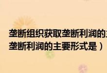垄断组织获取垄断利润的主要形式是参与制（垄断组织获取垄断利润的主要形式是）