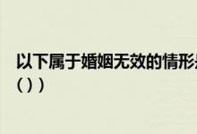 以下属于婚姻无效的情形是（下列情形中属于婚姻无效的有( )）
