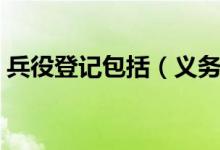 兵役登记包括（义务兵服现役的期限为几年）