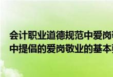 会计职业道德规范中爱岗敬业的基本要求是（会计职业道德中提倡的爱岗敬业的基本要求）