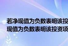 若净现值为负数表明该投资项目的投资报酬率小于0（若净现值为负数表明该投资项目）