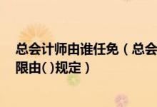 总会计师由谁任免(总会计师的任职资格 任免程序 职责权限由( )规定)