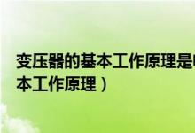 变压器的基本工作原理是电磁效应的原因（简述变压器的基本工作原理）