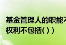 基金管理人的职能不包括什么（基金管理人的权利不包括( )）