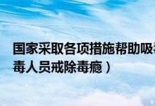 国家采取各项措施帮助吸毒人员(国家采取各种措施帮助吸毒人员戒除毒瘾)