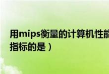 用mips衡量的计算机性能指标是什么（用mips来量计算机指标的是）