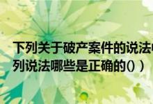 下列关于破产案件的说法中错误的是(关于破产管理人的下列说法哪些是正确的())