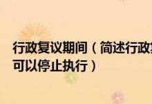行政复议期间（简述行政复议期间具体行政行为在哪些情况可以停止执行）